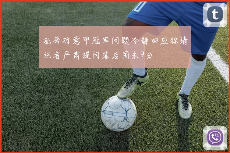 孔蒂对意甲冠军问题冷静回应称请记者严肃提问落后国米9分