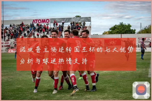 诺坎普主场逆转国王杯的七大优势分析与球迷热情支持