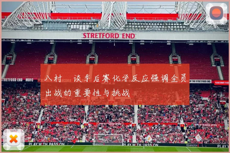 八村塁谈季后赛化学反应强调全员出战的重要性与挑战