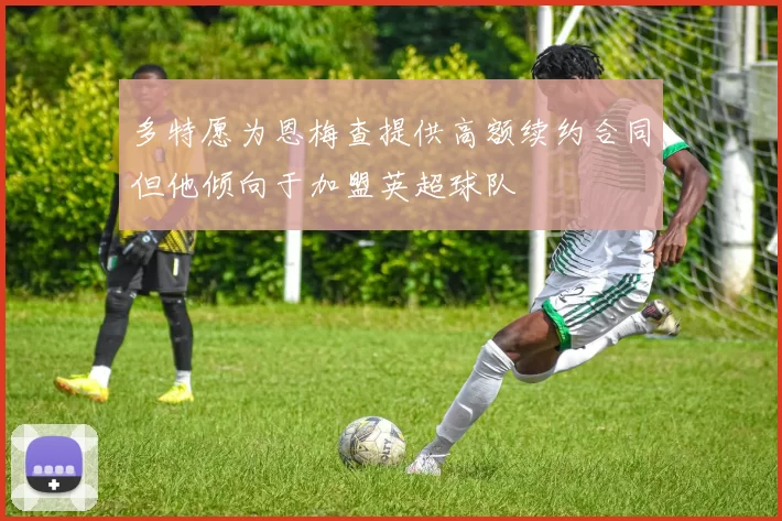 多特愿为恩梅查提供高额续约合同但他倾向于加盟英超球队
