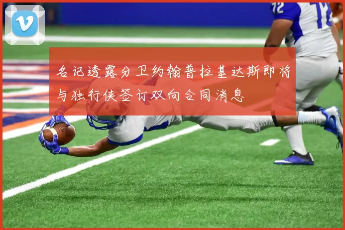 名记透露分卫约翰普拉基达斯即将与独行侠签订双向合同消息