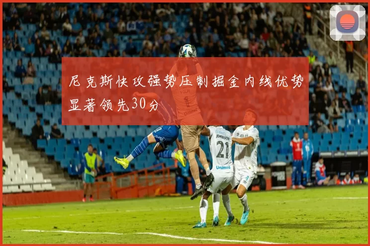 尼克斯快攻强势压制掘金内线优势显著领先30分