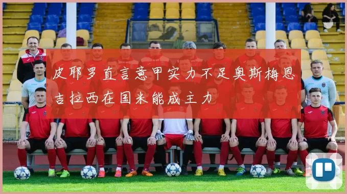 皮耶罗直言意甲实力不足奥斯梅恩吉拉西在国米能成主力