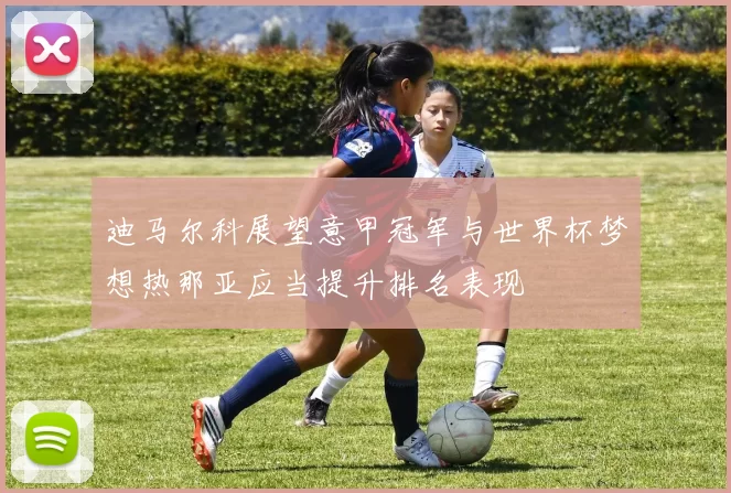 迪马尔科展望意甲冠军与世界杯梦想热那亚应当提升排名表现