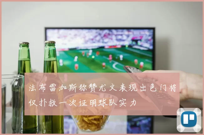 法布雷加斯称赞尤文表现出色门将仅扑救一次证明球队实力