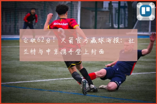 合砍62分！火箭官方赢球海报：杜兰特与申京携手登上封面