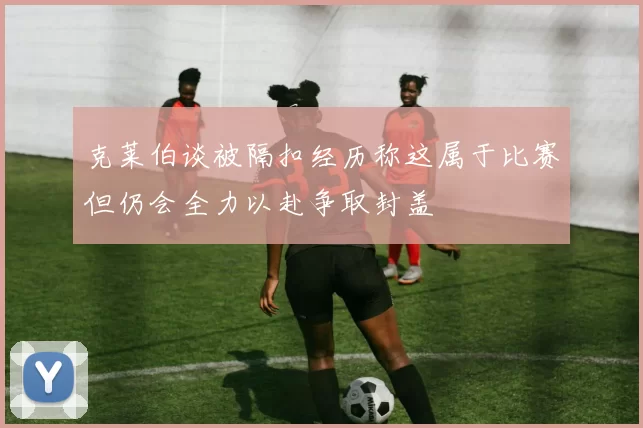 克莱伯谈被隔扣经历称这属于比赛但仍会全力以赴争取封盖