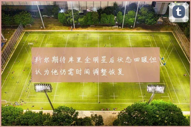 科尔期待库里全明星后状态回暖但认为他仍需时间调整恢复