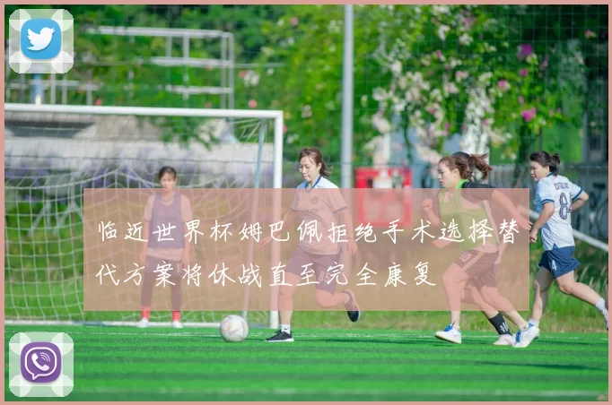 临近世界杯姆巴佩拒绝手术选择替代方案将休战直至完全康复