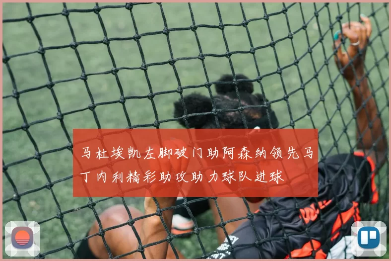 马杜埃凯左脚破门助阿森纳领先马丁内利精彩助攻助力球队进球