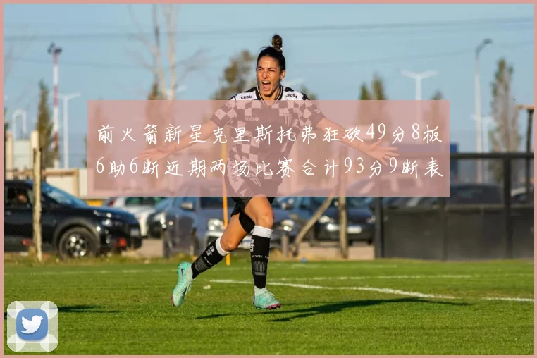 前火箭新星克里斯托弗狂砍49分8板6助6断近期两场比赛合计93分9断表现惊艳
