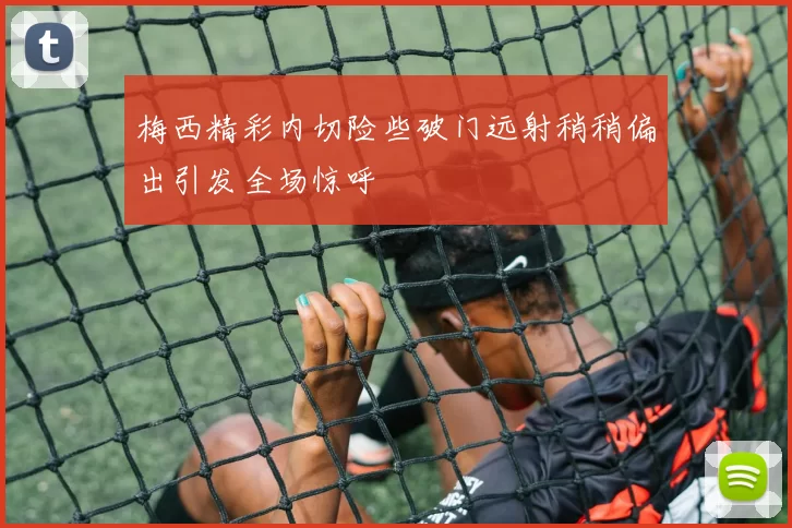 梅西精彩内切险些破门远射稍稍偏出引发全场惊呼
