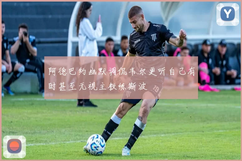阿德巴约幽默调侃韦尔更听自己有时甚至无视主教练斯波