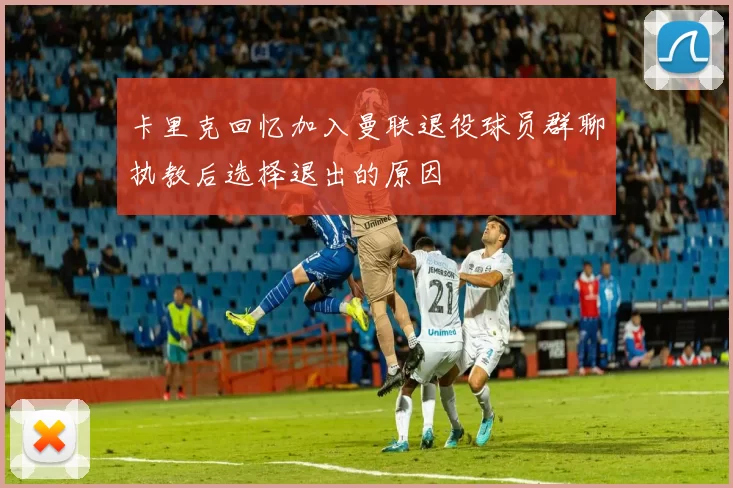卡里克回忆加入曼联退役球员群聊执教后选择退出的原因