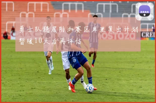 勇士队稳居附加赛区库里复出计划暂缓10天后再评估