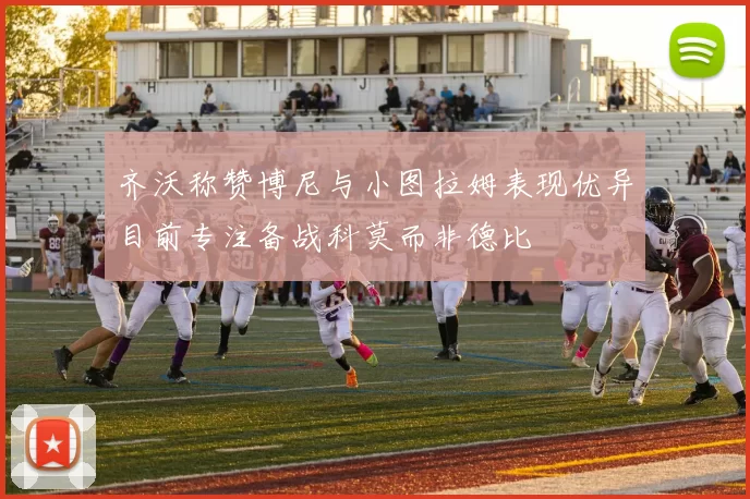 齐沃称赞博尼与小图拉姆表现优异目前专注备战科莫而非德比