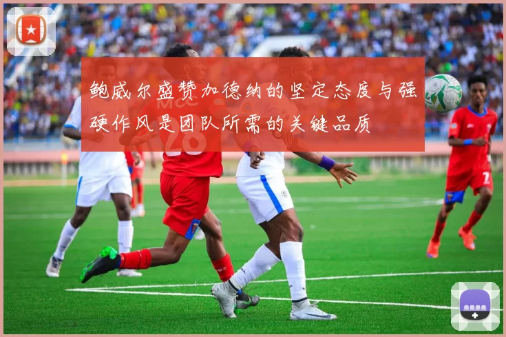 鲍威尔盛赞加德纳的坚定态度与强硬作风是团队所需的关键品质