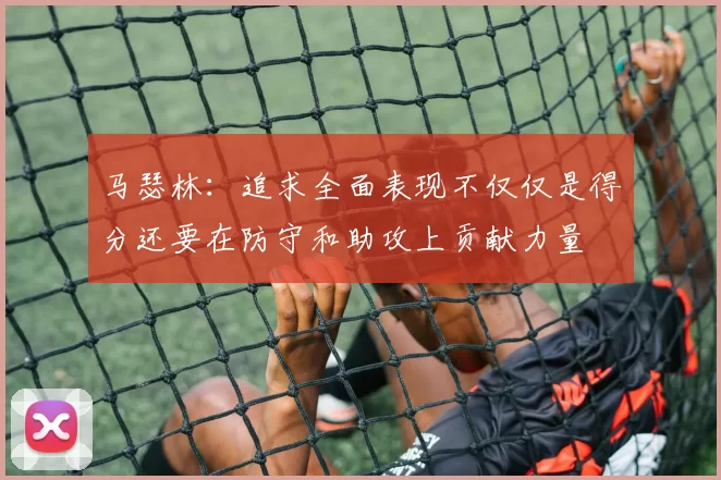马瑟林：追求全面表现不仅仅是得分还要在防守和助攻上贡献力量
