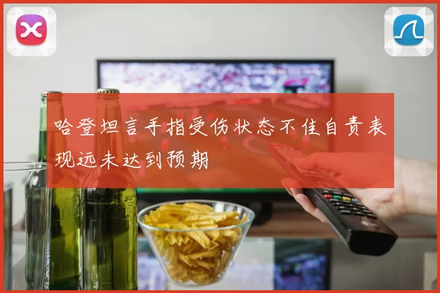 哈登坦言手指受伤状态不佳自责表现远未达到预期