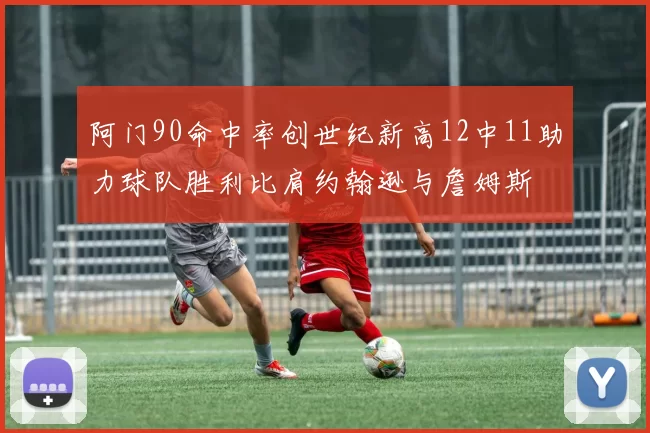 阿门90命中率创世纪新高12中11助力球队胜利比肩约翰逊与詹姆斯