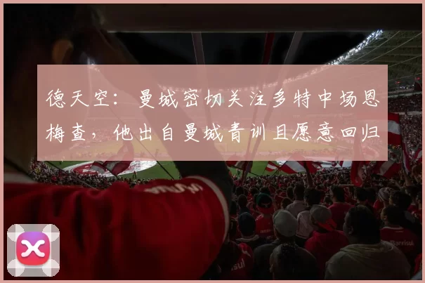 德天空：曼城密切关注多特中场恩梅查，他出自曼城青训且愿意回归