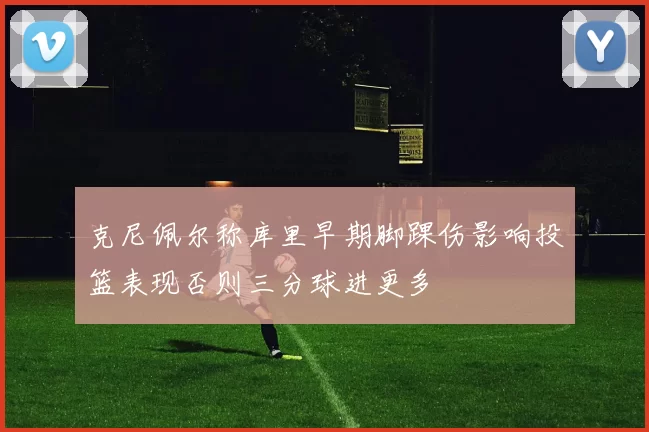 克尼佩尔称库里早期脚踝伤影响投篮表现否则三分球进更多