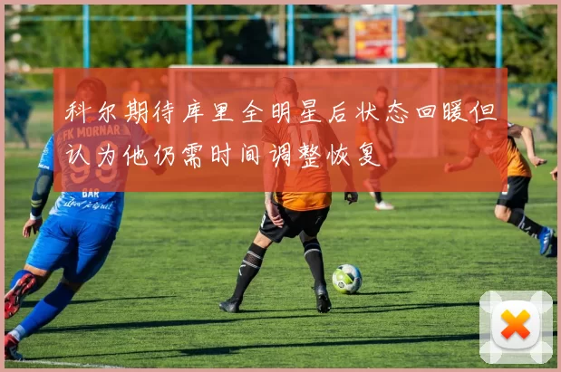 科尔期待库里全明星后状态回暖但认为他仍需时间调整恢复