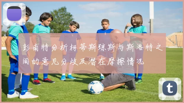 彭南特分析柯蒂斯琼斯与斯洛特之间的意见分歧及潜在摩擦情况