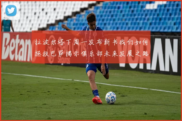 拉波尔塔下周一发布新书我们如何拯救巴萨揭示俱乐部未来发展之路