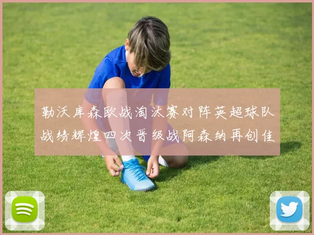 勒沃库森欧战淘汰赛对阵英超球队战绩辉煌四次晋级战阿森纳再创佳绩