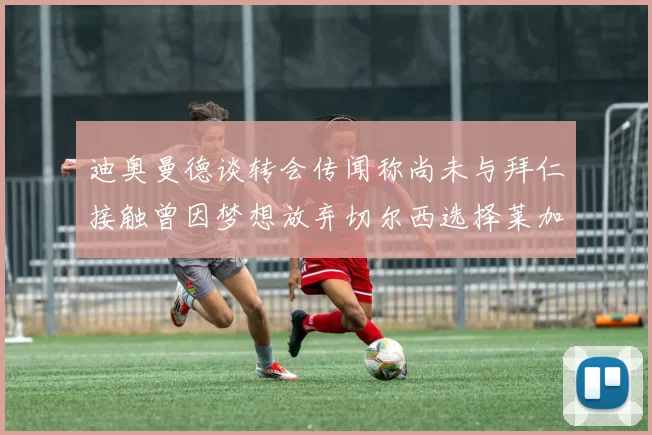 迪奥曼德谈转会传闻称尚未与拜仁接触曾因梦想放弃切尔西选择莱加内斯