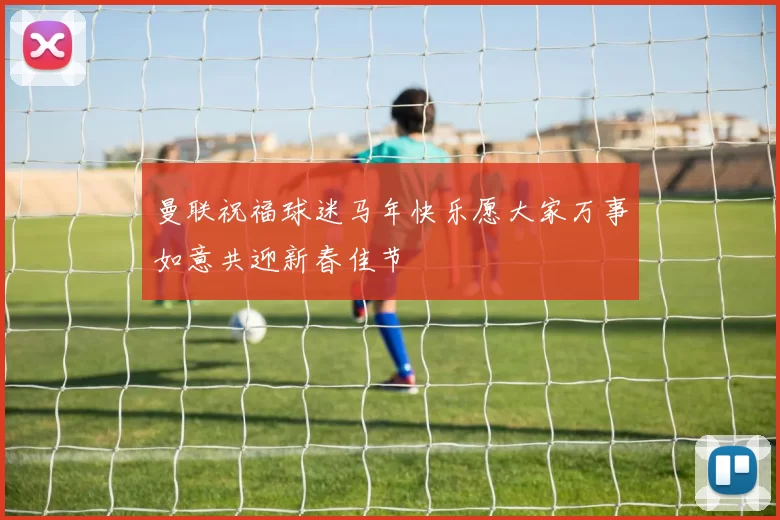曼联祝福球迷马年快乐愿大家万事如意共迎新春佳节