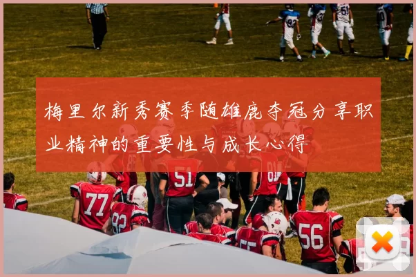 梅里尔新秀赛季随雄鹿夺冠分享职业精神的重要性与成长心得