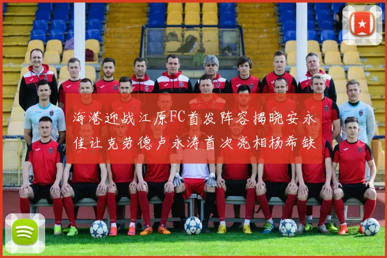 海港迎战江原FC首发阵容揭晓安永佳让克劳德卢永涛首次亮相杨希缺席